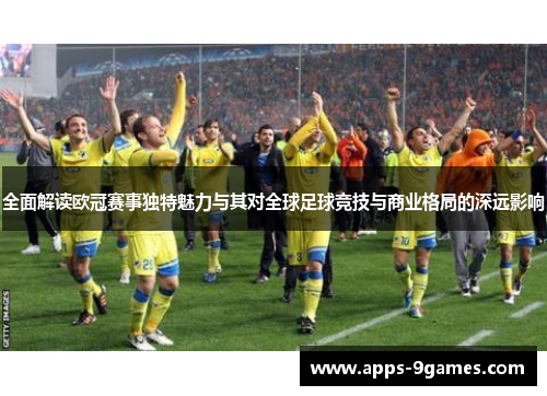全面解读欧冠赛事独特魅力与其对全球足球竞技与商业格局的深远影响