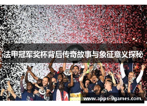 法甲冠军奖杯背后传奇故事与象征意义探秘 法甲冠军奖杯背后传奇故事与象征意义探秘