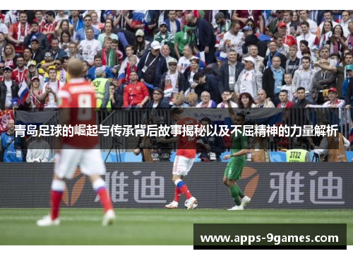 青岛足球的崛起与传承背后故事揭秘以及不屈精神的力量解析