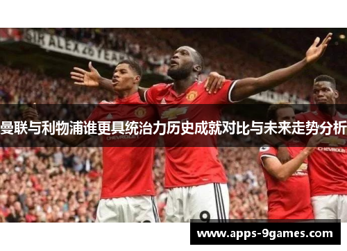 曼联与利物浦谁更具统治力历史成就对比与未来走势分析