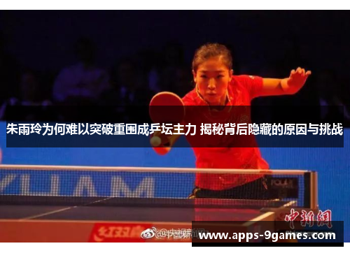 朱雨玲为何难以突破重围成乒坛主力 揭秘背后隐藏的原因与挑战