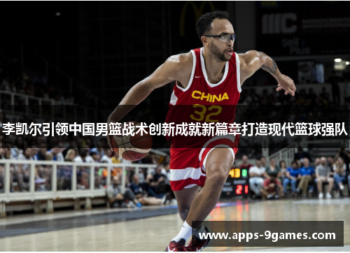 李凯尔引领中国男篮战术创新成就新篇章打造现代篮球强队