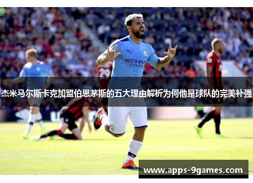 杰米马尔斯卡克加盟伯恩茅斯的五大理由解析为何他是球队的完美补强 杰米马尔斯卡克加盟伯恩茅斯的五大理由解析为何他是球队的完美补强