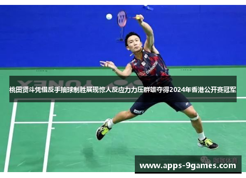 桃田贤斗凭借反手抽球制胜展现惊人反应力力压群雄夺得2024年香港公开赛冠军