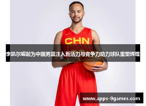 李凯尔崛起为中国男篮注入新活力与竞争力助力球队重塑辉煌 李凯尔崛起为中国男篮注入新活力与竞争力助力球队重塑辉煌