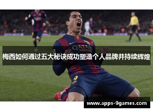 梅西如何通过五大秘诀成功塑造个人品牌并持续辉煌 梅西如何通过五大秘诀成功塑造个人品牌并持续辉煌